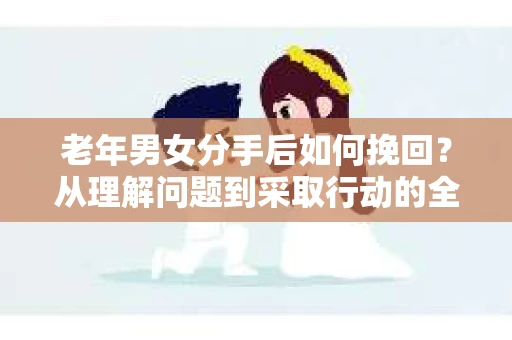 老年男女分手后如何挽回？从理解问题到采取行动的全面指南