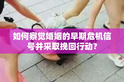如何察觉婚姻的早期危机信号并采取挽回行动？