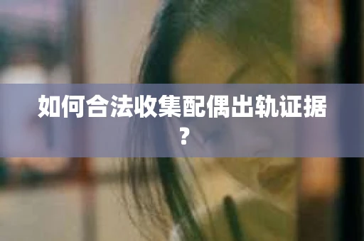 如何合法收集配偶出轨证据？