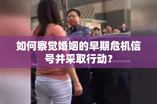 如何察觉婚姻的早期危机信号并采取行动？