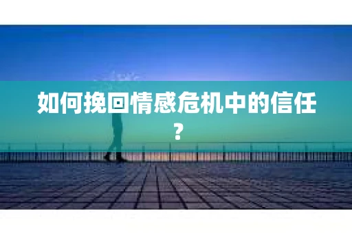 如何挽回情感危机中的信任？