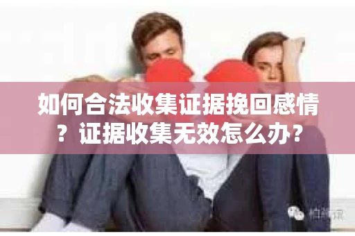 如何合法收集证据挽回感情？证据收集无效怎么办？