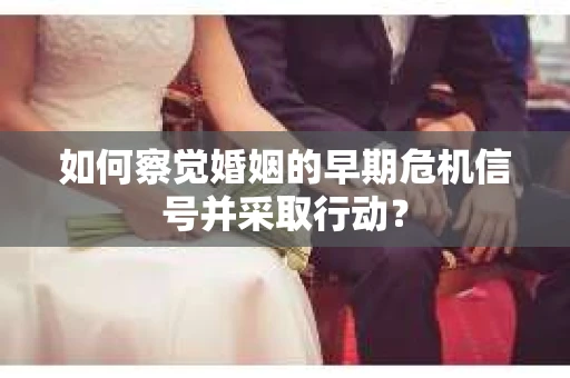如何察觉婚姻的早期危机信号并采取行动？