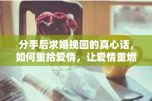 分手后求婚挽回的真心话，如何重拾爱情，让爱情重燃？