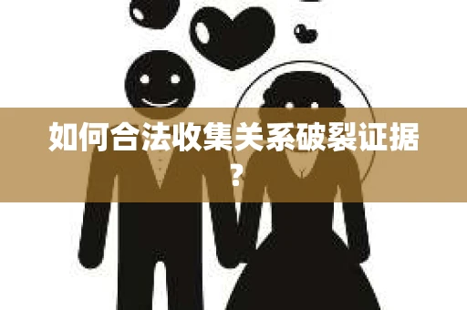 如何合法收集关系破裂证据？