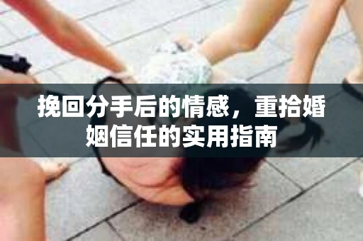 挽回分手后的情感，重拾婚姻信任的实用指南