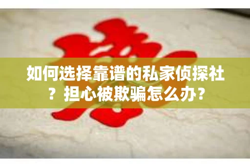 如何选择靠谱的私家侦探社？担心被欺骗怎么办？