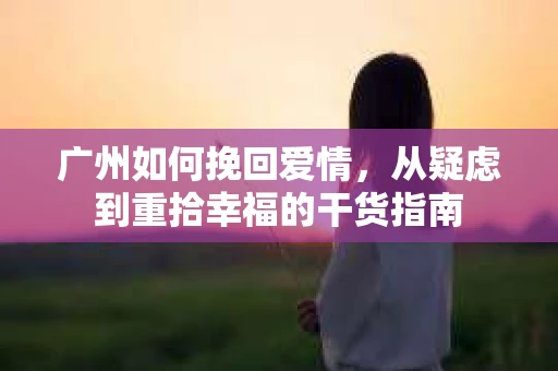 广州如何挽回爱情,从疑虑到重拾幸福的干货指南 广州如何挽回爱情,从疑虑到重拾幸福的干货指南