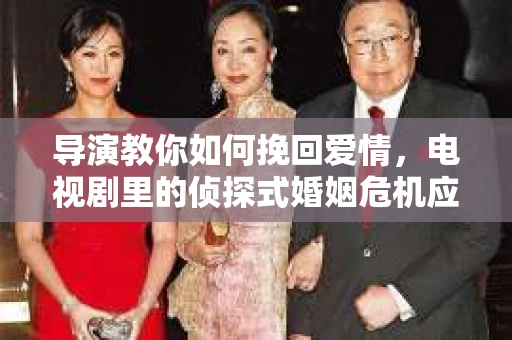 导演教你如何挽回爱情,电视剧里的侦探式婚姻危机应对法 导演教你如何挽回爱情,电视剧里的侦探式婚姻危机应对法