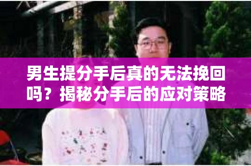 男生提分手后真的无法挽回吗?揭秘分手后的应对策略 男生提分手后真的无法挽回吗?揭秘分手后的应对策略