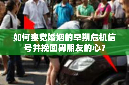 如何察觉婚姻的早期危机信号并挽回男朋友的心? 如何察觉婚姻的早期危机信号并挽回男朋友的心?