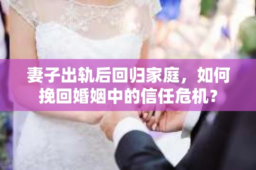 妻子出轨后回归家庭，如何挽回婚姻中的信任危机？