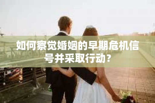 如何察觉婚姻的早期危机信号并采取行动？