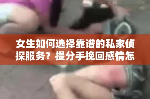 女生如何选择靠谱的私家侦探服务?提分手挽回感情怎么办? 女生如何选择靠谱的私家侦探服务?提分手挽回感情怎么办?