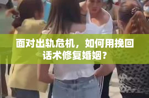 面对出轨危机，如何用挽回话术修复婚姻？