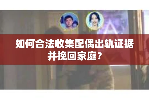 如何合法收集配偶出轨证据并挽回家庭? 如何合法收集配偶出轨证据并挽回家庭?