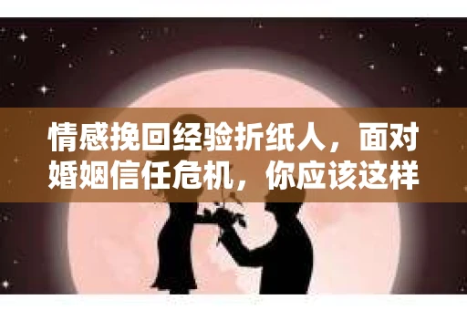 情感挽回经验折纸人,面对婚姻信任危机,你应该这样做 情感挽回经验折纸人,面对婚姻信任危机,你应该这样做