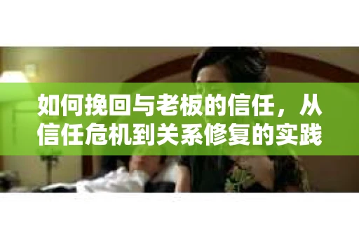 如何挽回与老板的信任，从信任危机到关系修复的实践指南