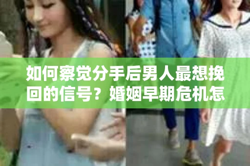如何察觉分手后男人最想挽回的信号？婚姻早期危机怎么办？