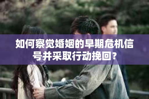 如何察觉婚姻的早期危机信号并采取行动挽回? 如何察觉婚姻的早期危机信号并采取行动挽回?