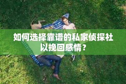 如何选择靠谱的私家侦探社以挽回感情？