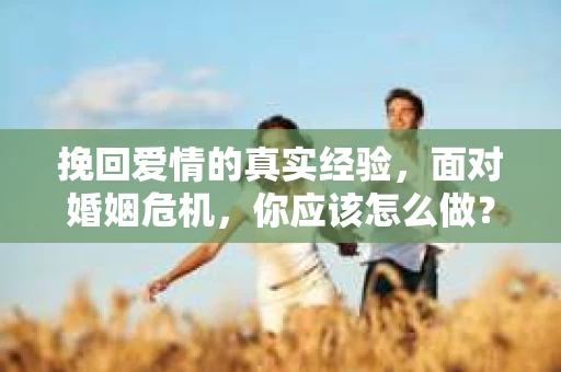 挽回爱情的真实经验，面对婚姻危机，你应该怎么做？