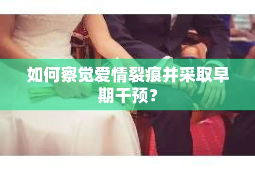 如何察觉爱情裂痕并采取早期干预？