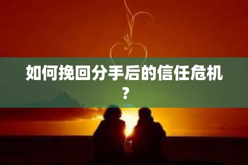 如何挽回分手后的信任危机？