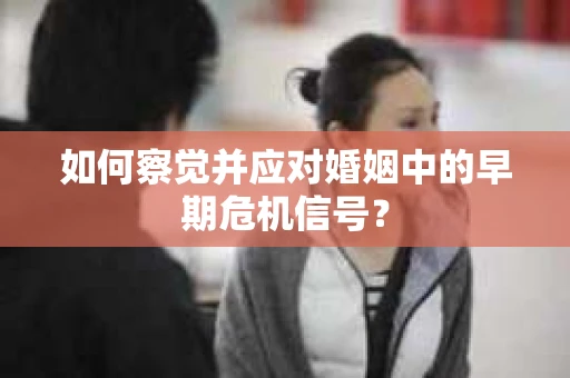 如何察觉并应对婚姻中的早期危机信号？