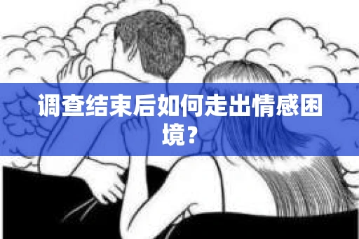 调查结束后如何走出情感困境？