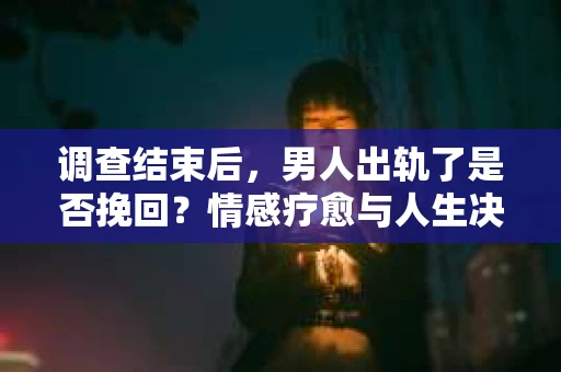 调查结束后,男人出轨了是否挽回?情感疗愈与人生决策的干货指南 调查结束后,男人出轨了是否挽回?情感疗愈与人生决策的干货指南