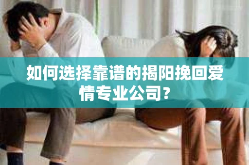 如何选择靠谱的揭阳挽回爱情专业公司? 如何选择靠谱的揭阳挽回爱情专业公司?
