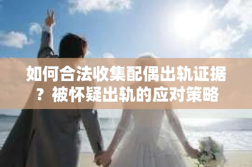 如何合法收集配偶出轨证据？被怀疑出轨的应对策略