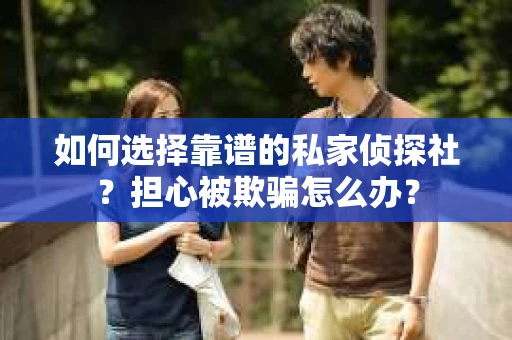 如何选择靠谱的私家侦探社?担心被欺骗怎么办? 如何选择靠谱的私家侦探社?担心被欺骗怎么办?
