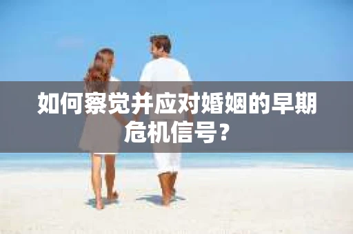 如何察觉并应对婚姻的早期危机信号？