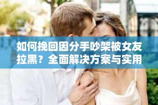 如何挽回因分手吵架被女友拉黑？全面解决方案与实用建议