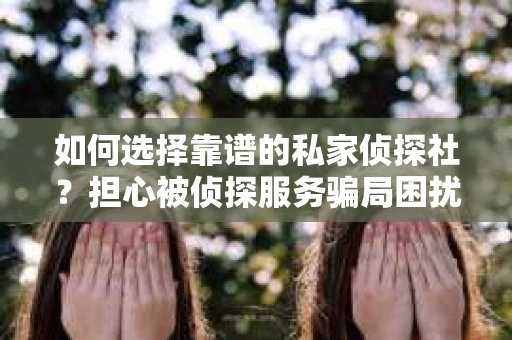 如何选择靠谱的私家侦探社？担心被侦探服务骗局困扰怎么办？