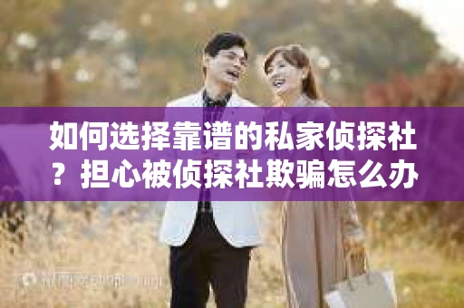 如何选择靠谱的私家侦探社？担心被侦探社欺骗怎么办？