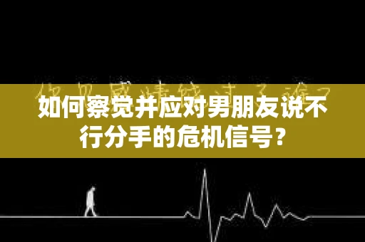 如何察觉并应对男朋友说不行分手的危机信号？