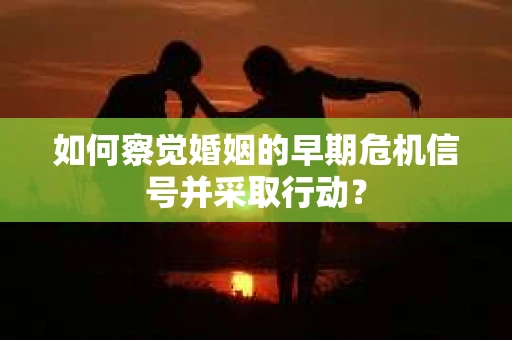 如何察觉婚姻的早期危机信号并采取行动？
