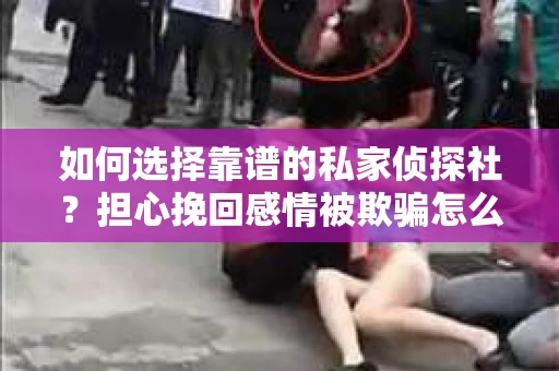 如何选择靠谱的私家侦探社?担心挽回感情被欺骗怎么办? 如何选择靠谱的私家侦探社?担心挽回感情被欺骗怎么办?