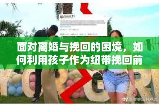 面对离婚与挽回的困境，如何利用孩子作为纽带挽回前夫的技巧？
