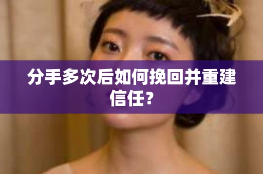 分手多次后如何挽回并重建信任？