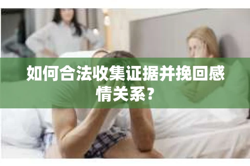 如何合法收集证据并挽回感情关系？