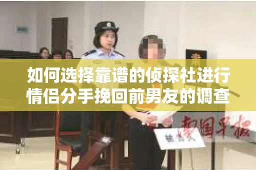 如何选择靠谱的侦探社进行情侣分手挽回前男友的调查？