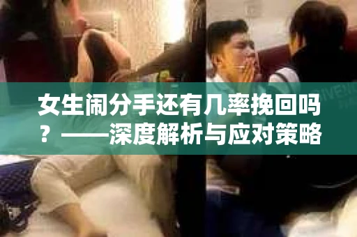 女生闹分手还有几率挽回吗？——深度解析与应对策略