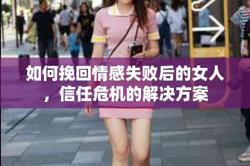 如何挽回情感失败后的女人,信任危机的解决方案 如何挽回情感失败后的女人,信任危机的解决方案