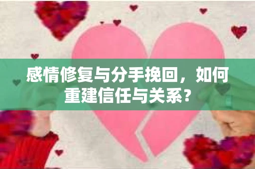 感情修复与分手挽回，如何重建信任与关系？