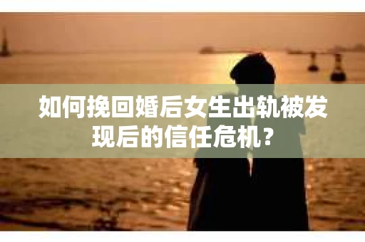如何挽回婚后女生出轨被发现后的信任危机？
