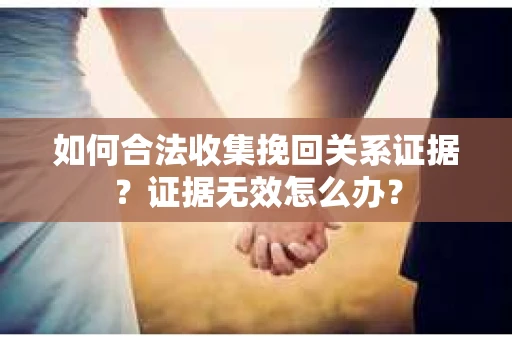 如何合法收集挽回关系证据？证据无效怎么办？